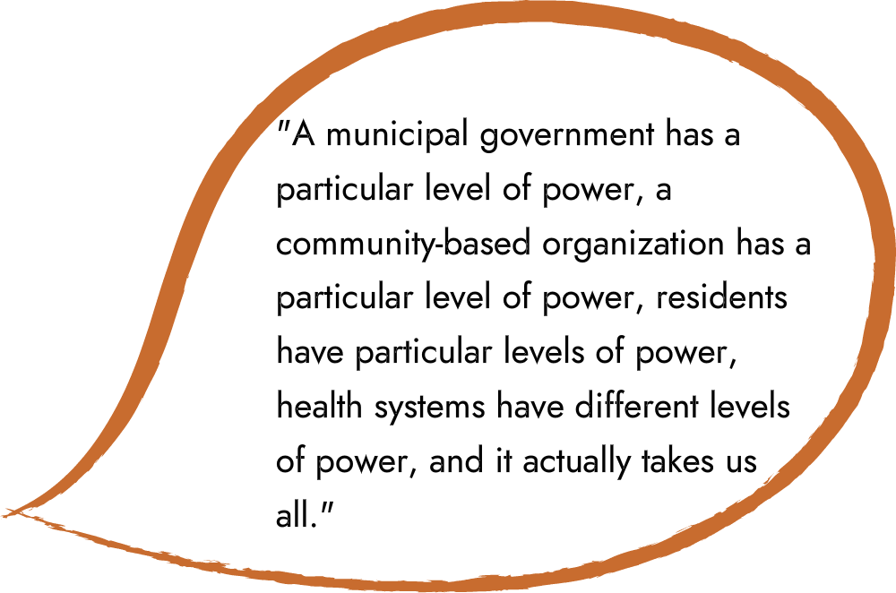 An illustrated speech bubble gif that says “A municipal government has a particular level of power, a community-based organization has a particular level of power, residents have particular levels of power, health systems have different levels of power, and it actually takes us all.”